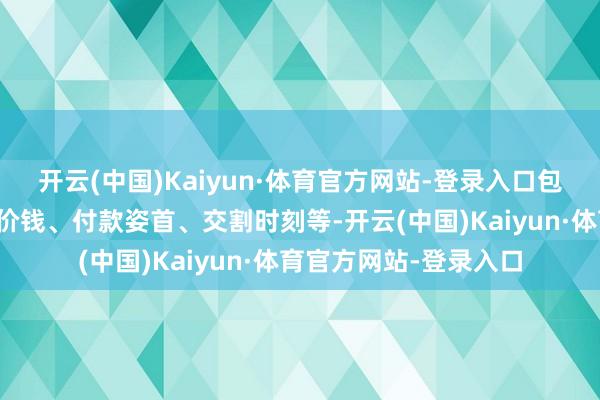 开云(中国)Kaiyun·体育官方网站-登录入口包括但不限于股权转让价钱、付款姿首、交割时刻等-开云(中国)Kaiyun·体育官方网站-登录入口