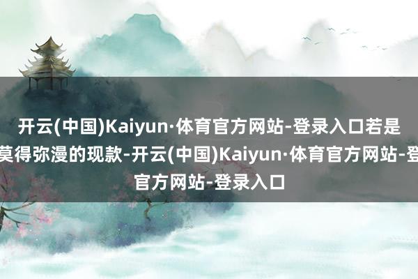 开云(中国)Kaiyun·体育官方网站-登录入口若是入款者莫得弥漫的现款-开云(中国)Kaiyun·体育官方网站-登录入口