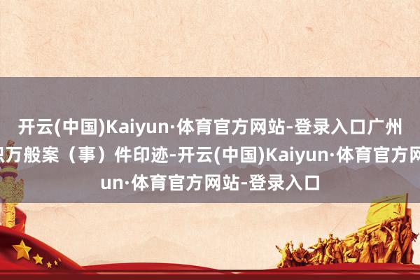 开云(中国)Kaiyun·体育官方网站-登录入口广州警方庸俗聚积万般案（事）件印迹-开云(中国)Kaiyun·体育官方网站-登录入口