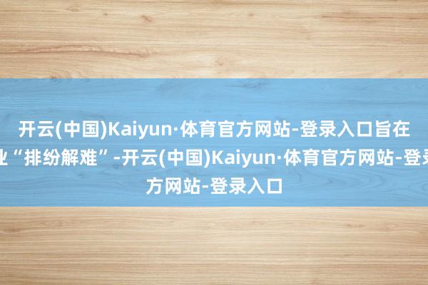 开云(中国)Kaiyun·体育官方网站-登录入口旨在为企业“排纷解难”-开云(中国)Kaiyun·体育官方网站-登录入口