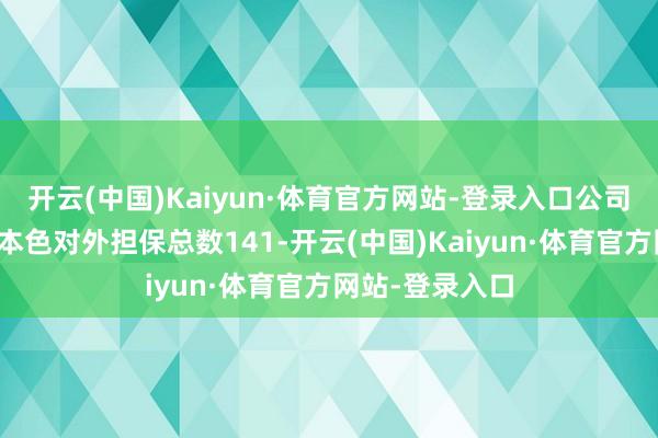开云(中国)Kaiyun·体育官方网站-登录入口公司及控股子公司本色对外担保总数141-开云(中国)Kaiyun·体育官方网站-登录入口