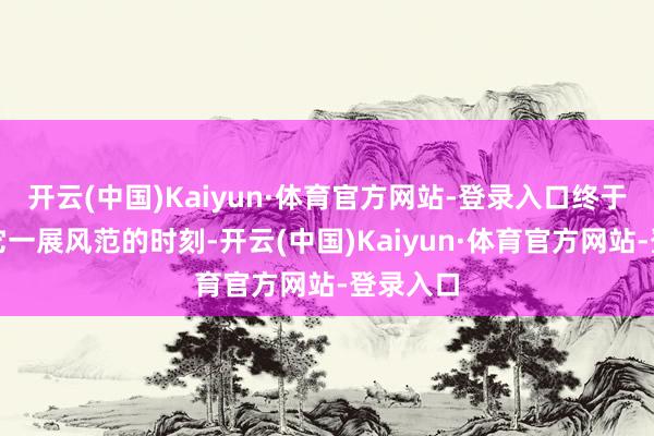 开云(中国)Kaiyun·体育官方网站-登录入口终于迎来了它一展风范的时刻-开云(中国)Kaiyun·体育官方网站-登录入口