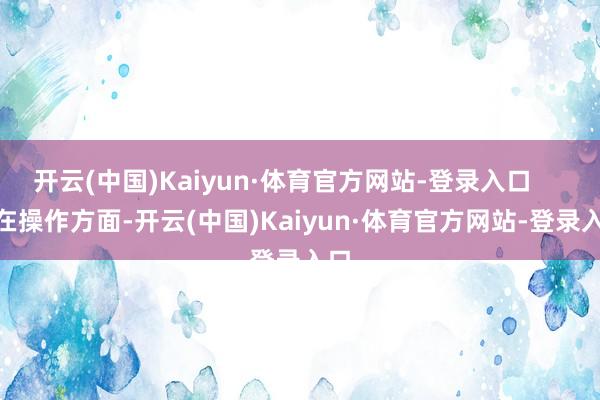 开云(中国)Kaiyun·体育官方网站-登录入口        在操作方面-开云(中国)Kaiyun·体育官方网站-登录入口