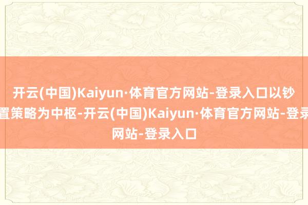 开云(中国)Kaiyun·体育官方网站-登录入口以钞票措置策略为中枢-开云(中国)Kaiyun·体育官方网站-登录入口