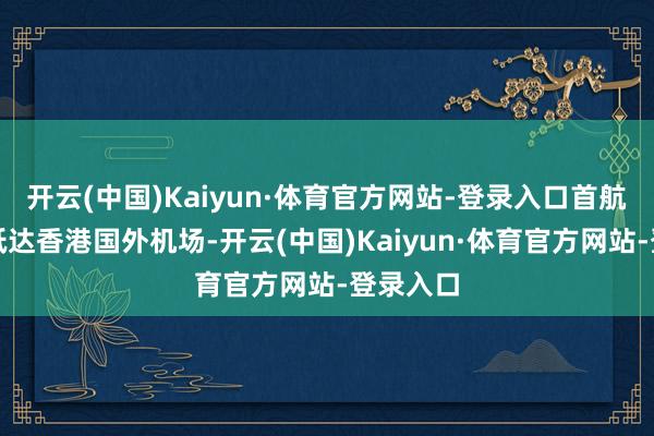 开云(中国)Kaiyun·体育官方网站-登录入口首航航班已抵达香港国外机场-开云(中国)Kaiyun·体育官方网站-登录入口
