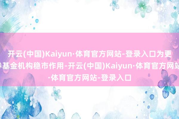 开云(中国)Kaiyun·体育官方网站-登录入口为更好施展证券基金机构稳市作用-开云(中国)Kaiyun·体育官方网站-登录入口