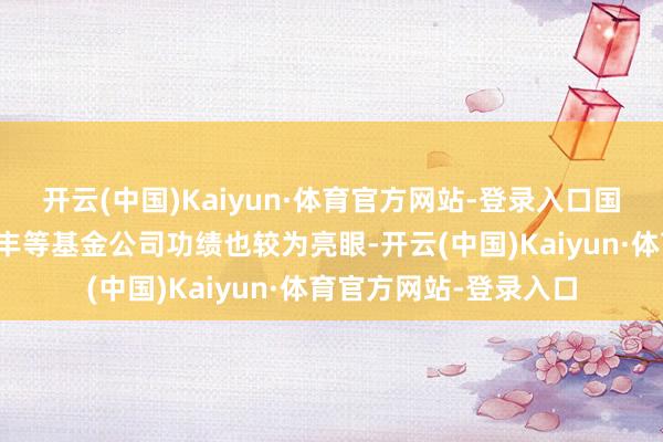 开云(中国)Kaiyun·体育官方网站-登录入口国海富兰克林、北信瑞丰等基金公司功绩也较为亮眼-开云(中国)Kaiyun·体育官方网站-登录入口