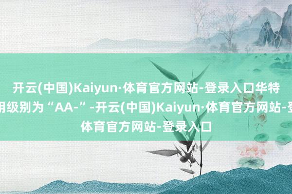开云(中国)Kaiyun·体育官方网站-登录入口华特转债信用级别为“AA-”-开云(中国)Kaiyun·体育官方网站-登录入口