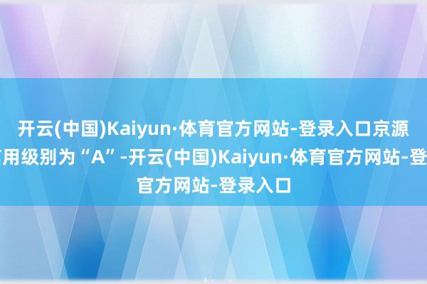 开云(中国)Kaiyun·体育官方网站-登录入口京源转债信用级别为“A”-开云(中国)Kaiyun·体育官方网站-登录入口