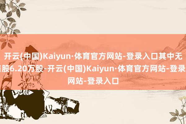 开云(中国)Kaiyun·体育官方网站-登录入口其中无穷售股6.20万股-开云(中国)Kaiyun·体育官方网站-登录入口