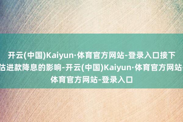 开云(中国)Kaiyun·体育官方网站-登录入口接下来咱们评估进款降息的影响-开云(中国)Kaiyun·体育官方网站-登录入口