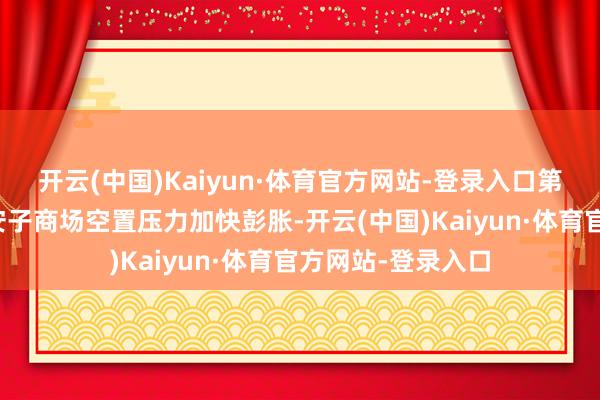 开云(中国)Kaiyun·体育官方网站-登录入口第三使馆区、东长安子商场空置压力加快彭胀-开云(中国)Kaiyun·体育官方网站-登录入口