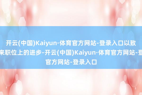 开云(中国)Kaiyun·体育官方网站-登录入口以致可能迎来职位上的进步-开云(中国)Kaiyun·体育官方网站-登录入口