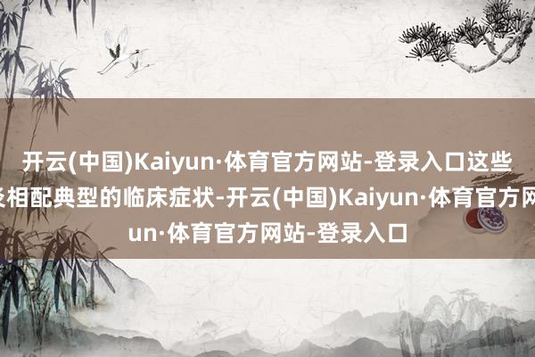 开云(中国)Kaiyun·体育官方网站-登录入口这些齐是前线腺炎相配典型的临床症状-开云(中国)Kaiyun·体育官方网站-登录入口