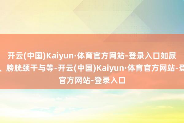 开云(中国)Kaiyun·体育官方网站-登录入口如尿谈局促、膀胱颈干与等-开云(中国)Kaiyun·体育官方网站-登录入口