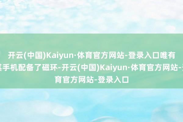 开云(中国)Kaiyun·体育官方网站-登录入口唯有苹果为其手机配备了磁环-开云(中国)Kaiyun·体育官方网站-登录入口