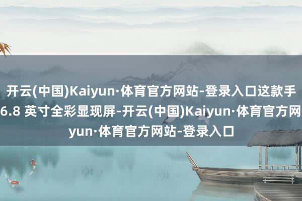 开云(中国)Kaiyun·体育官方网站-登录入口这款手机默出嫁备 6.8 英寸全彩显现屏-开云(中国)Kaiyun·体育官方网站-登录入口