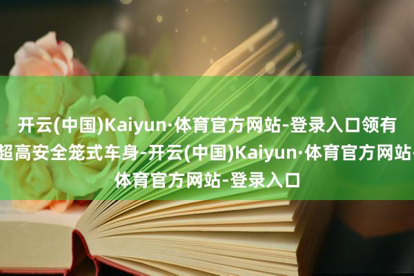 开云(中国)Kaiyun·体育官方网站-登录入口领有插混专属超高安全笼式车身-开云(中国)Kaiyun·体育官方网站-登录入口