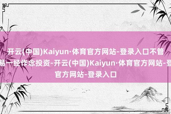 开云(中国)Kaiyun·体育官方网站-登录入口不管作念贸易一经作念投资-开云(中国)Kaiyun·体育官方网站-登录入口