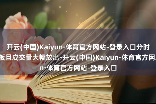 开云(中国)Kaiyun·体育官方网站-登录入口分时图上屡次开板且成交量大幅放出-开云(中国)Kaiyun·体育官方网站-登录入口