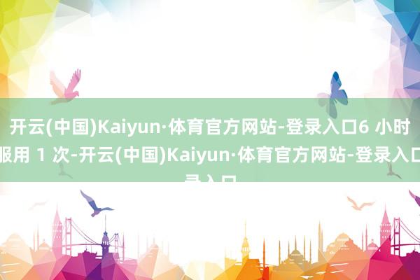 开云(中国)Kaiyun·体育官方网站-登录入口6 小时服用 1 次-开云(中国)Kaiyun·体育官方网站-登录入口