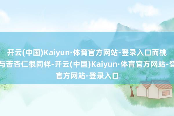 开云(中国)Kaiyun·体育官方网站-登录入口而桃仁外在与苦杏仁很同样-开云(中国)Kaiyun·体育官方网站-登录入口