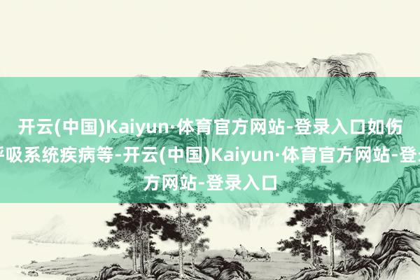 开云(中国)Kaiyun·体育官方网站-登录入口如伤风、呼吸系统疾病等-开云(中国)Kaiyun·体育官方网站-登录入口