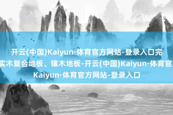开云(中国)Kaiyun·体育官方网站-登录入口完成产品、木料、实木复合地板、镶木地板-开云(中国)Kaiyun·体育官方网站-登录入口