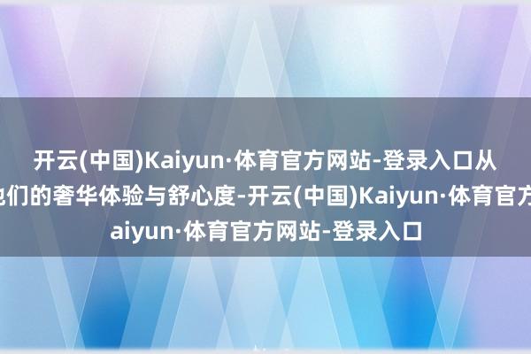 开云(中国)Kaiyun·体育官方网站-登录入口从而极地面擢升他们的奢华体验与舒心度-开云(中国)Kaiyun·体育官方网站-登录入口