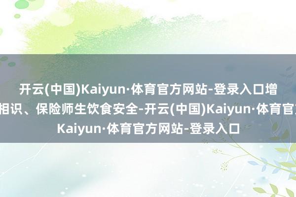开云(中国)Kaiyun·体育官方网站-登录入口增强学校食物安全相识、保险师生饮食安全-开云(中国)Kaiyun·体育官方网站-登录入口