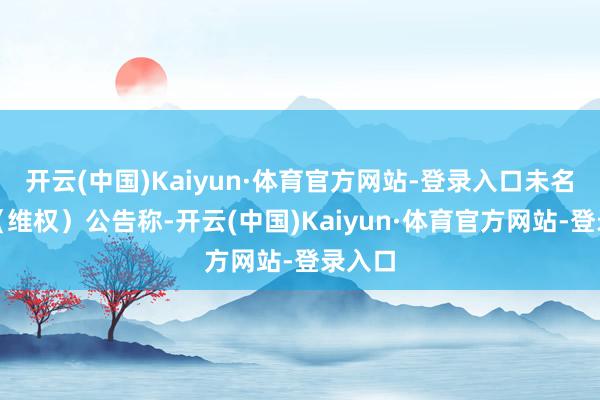 开云(中国)Kaiyun·体育官方网站-登录入口未名医药（维权）公告称-开云(中国)Kaiyun·体育官方网站-登录入口
