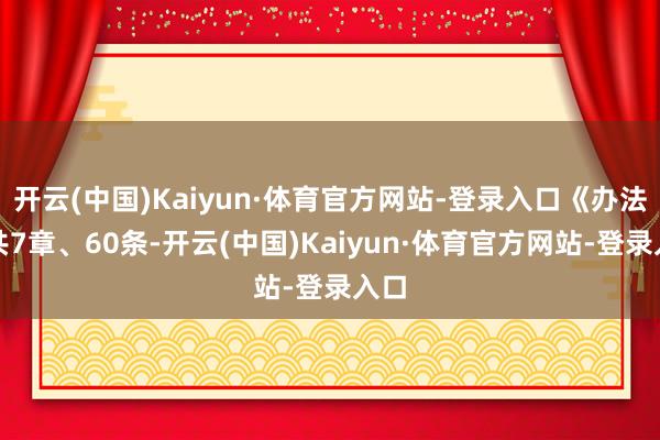 开云(中国)Kaiyun·体育官方网站-登录入口《办法》共7章、60条-开云(中国)Kaiyun·体育官方网站-登录入口