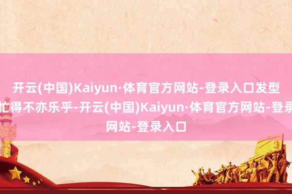开云(中国)Kaiyun·体育官方网站-登录入口发型师们忙得不亦乐乎-开云(中国)Kaiyun·体育官方网站-登录入口
