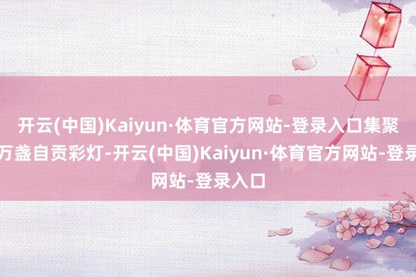 开云(中国)Kaiyun·体育官方网站-登录入口集聚朝上万盏自贡彩灯-开云(中国)Kaiyun·体育官方网站-登录入口