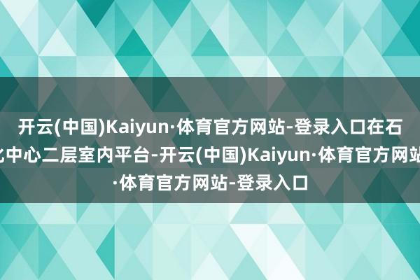 开云(中国)Kaiyun·体育官方网站-登录入口在石景山区文化中心二层室内平台-开云(中国)Kaiyun·体育官方网站-登录入口