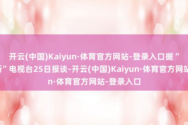开云(中国)Kaiyun·体育官方网站-登录入口据“当天俄罗斯”电视台25日报谈-开云(中国)Kaiyun·体育官方网站-登录入口