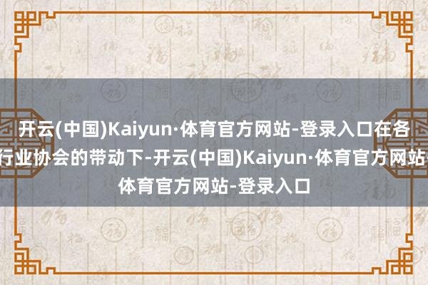 开云(中国)Kaiyun·体育官方网站-登录入口在各地政府或行业协会的带动下-开云(中国)Kaiyun·体育官方网站-登录入口