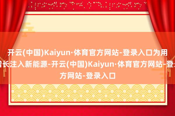 开云(中国)Kaiyun·体育官方网站-登录入口为用电量增长注入新能源-开云(中国)Kaiyun·体育官方网站-登录入口