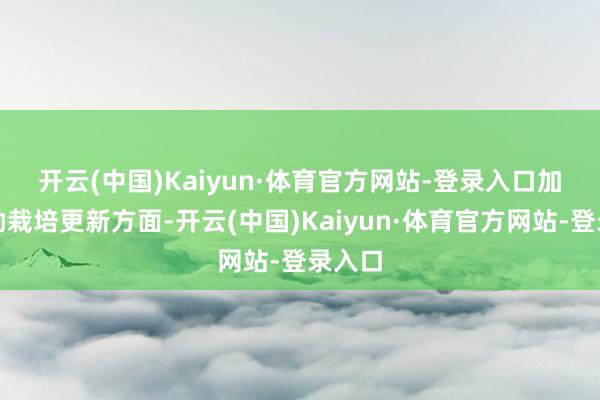 开云(中国)Kaiyun·体育官方网站-登录入口　　加力鼓励栽培更新方面-开云(中国)Kaiyun·体育官方网站-登录入口
