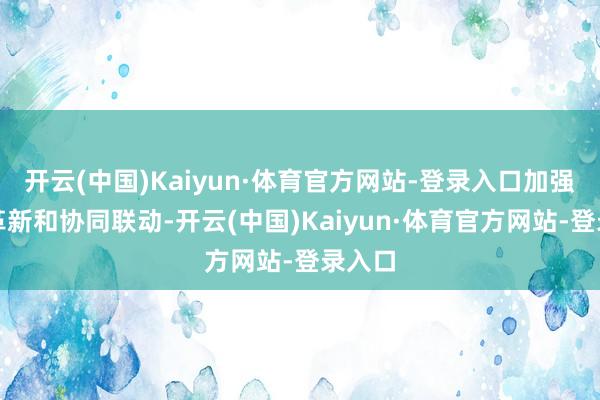 开云(中国)Kaiyun·体育官方网站-登录入口加强监测革新和协同联动-开云(中国)Kaiyun·体育官方网站-登录入口