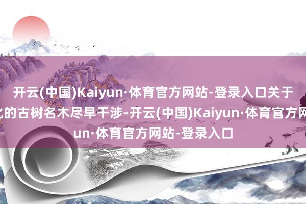 开云(中国)Kaiyun·体育官方网站-登录入口关于根部过度硬化的古树名木尽早干涉-开云(中国)Kaiyun·体育官方网站-登录入口