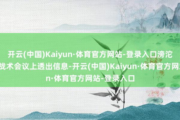 开云(中国)Kaiyun·体育官方网站-登录入口滂沱新闻在里面战术会议上透出信息-开云(中国)Kaiyun·体育官方网站-登录入口