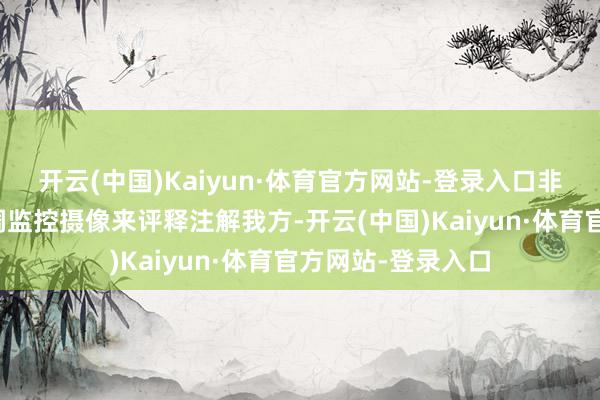 开云(中国)Kaiyun·体育官方网站-登录入口非得拉着苍老说要调监控摄像来评释注解我方-开云(中国)Kaiyun·体育官方网站-登录入口