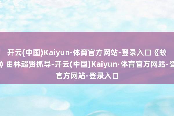 开云(中国)Kaiyun·体育官方网站-登录入口《蛟龙行动》由林超贤抓导-开云(中国)Kaiyun·体育官方网站-登录入口