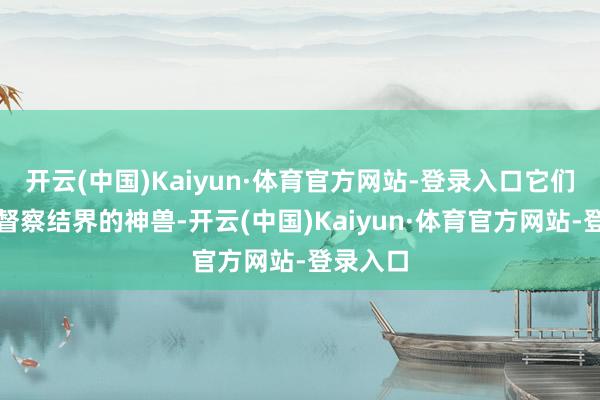 开云(中国)Kaiyun·体育官方网站-登录入口它们不仅是督察结界的神兽-开云(中国)Kaiyun·体育官方网站-登录入口