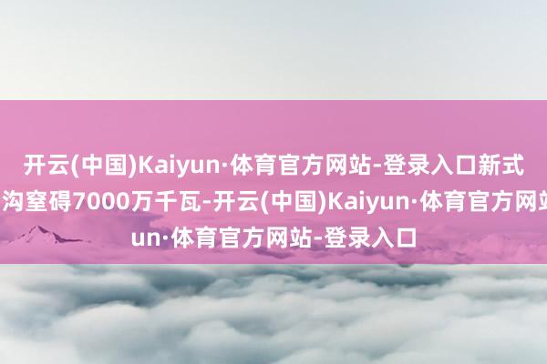 开云(中国)Kaiyun·体育官方网站-登录入口新式储能装机鸿沟窒碍7000万千瓦-开云(中国)Kaiyun·体育官方网站-登录入口