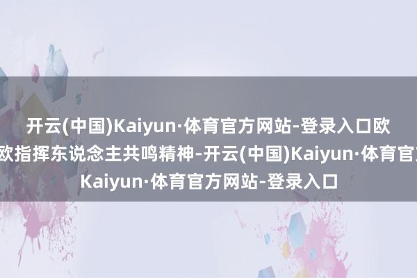 开云(中国)Kaiyun·体育官方网站-登录入口欧方作念法有违中欧指挥东说念主共鸣精神-开云(中国)Kaiyun·体育官方网站-登录入口
