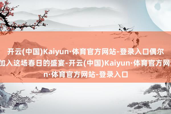 开云(中国)Kaiyun·体育官方网站-登录入口偶尔有几只蝴蝶加入这场春日的盛宴-开云(中国)Kaiyun·体育官方网站-登录入口
