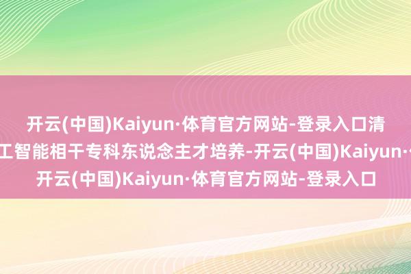开云(中国)Kaiyun·体育官方网站-登录入口清华正深切推动东说念主工智能相干专科东说念主才培养-开云(中国)Kaiyun·体育官方网站-登录入口