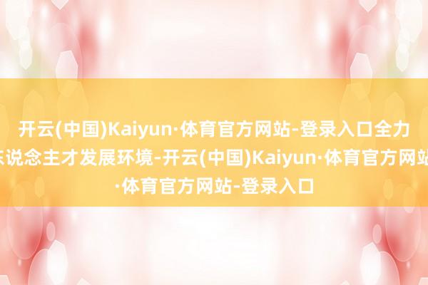 开云(中国)Kaiyun·体育官方网站-登录入口全力优化海外东说念主才发展环境-开云(中国)Kaiyun·体育官方网站-登录入口
